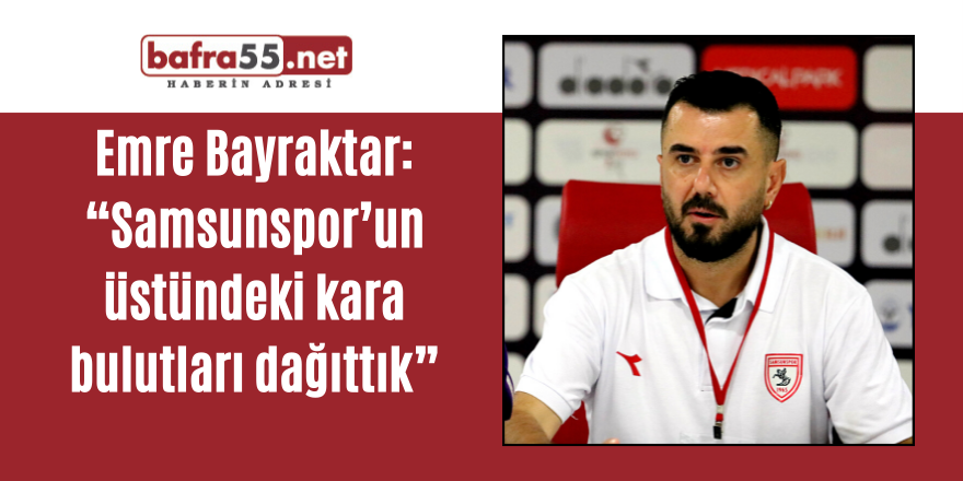 Emre Bayraktar: “Samsunspor’un üstündeki kara bulutları dağıttık”