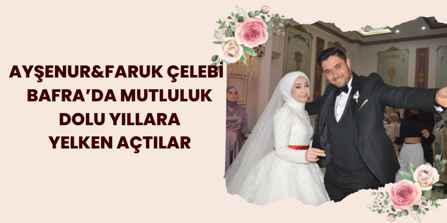 Ayşenur&Faruk Çelebi  Bafra’da Mutluluk Dolu Yıllara Yelken Açtılar