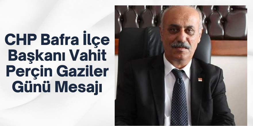 CHP Bafra İlçe Başkanı Vahit Perçin Gaziler Günü Mesajı