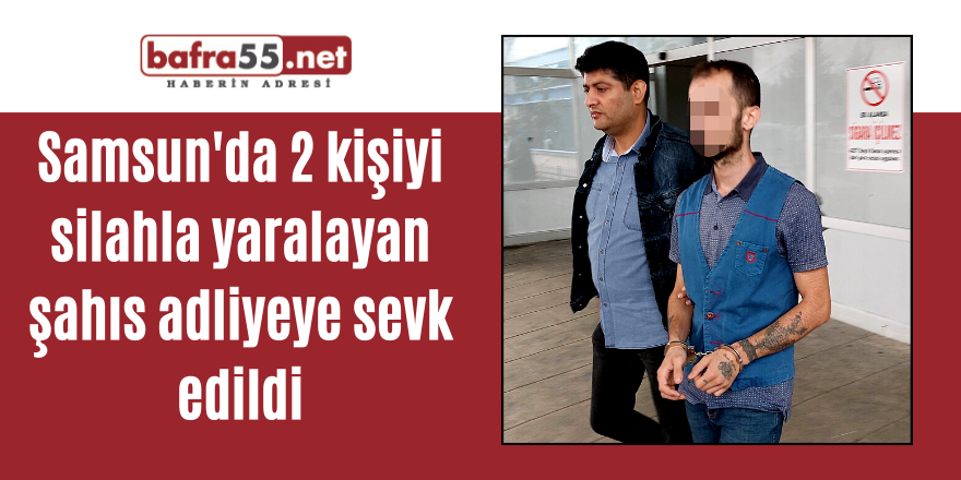 Samsun'da 2 kişiyi silahla yaralayan şahıs adliyeye sevk edildi