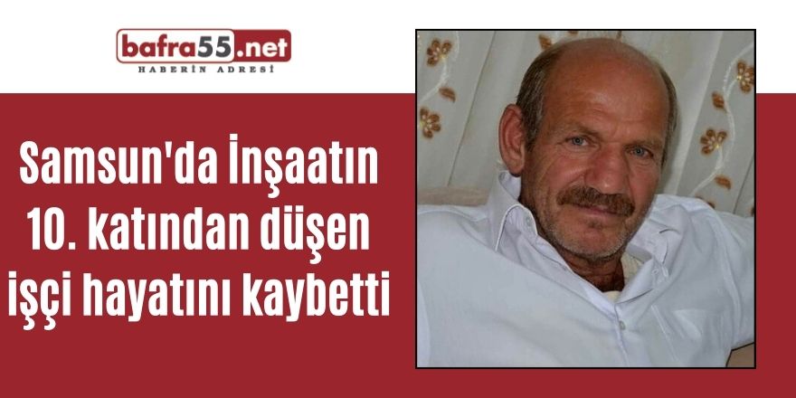 Samsun'da İnşaatın 10. katından düşen işçi hayatını kaybetti