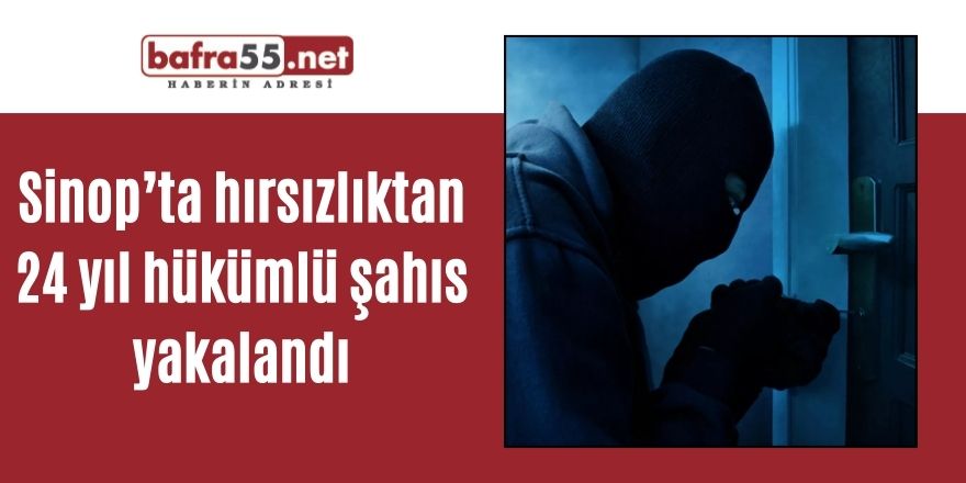 Sinop’ta hırsızlıktan 24 yıl hükümlü şahıs yakalandı