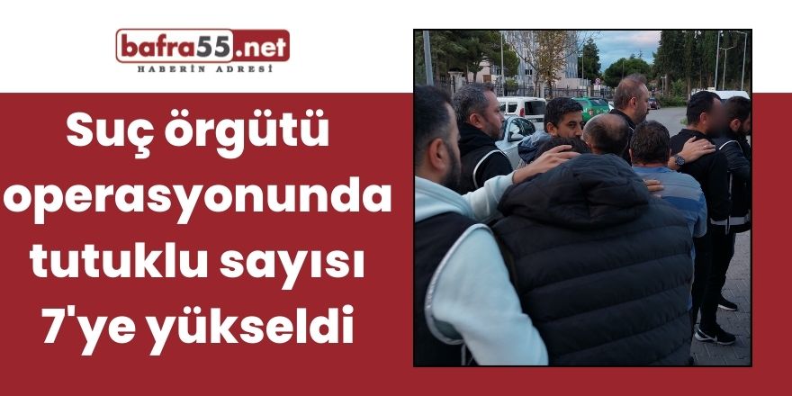 Suç örgütü operasyonunda tutuklu sayısı 7'ye yükseldi