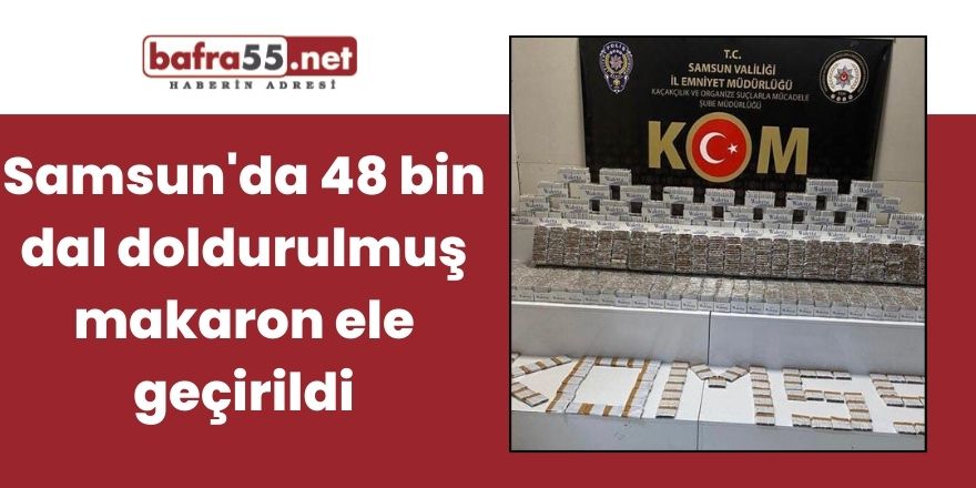 Samsun'da 48 bin dal doldurulmuş makaron ele geçirildi