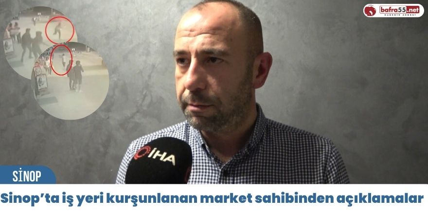 Sinop’ta iş yeri kurşunlanan market sahibinden açıklamalar