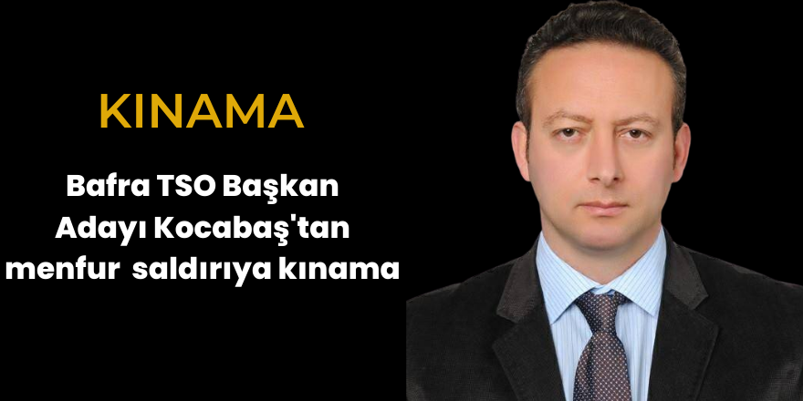 Bafra TSO Başkan  Adayı Kocabaş'tan menfur saldırıya kınama