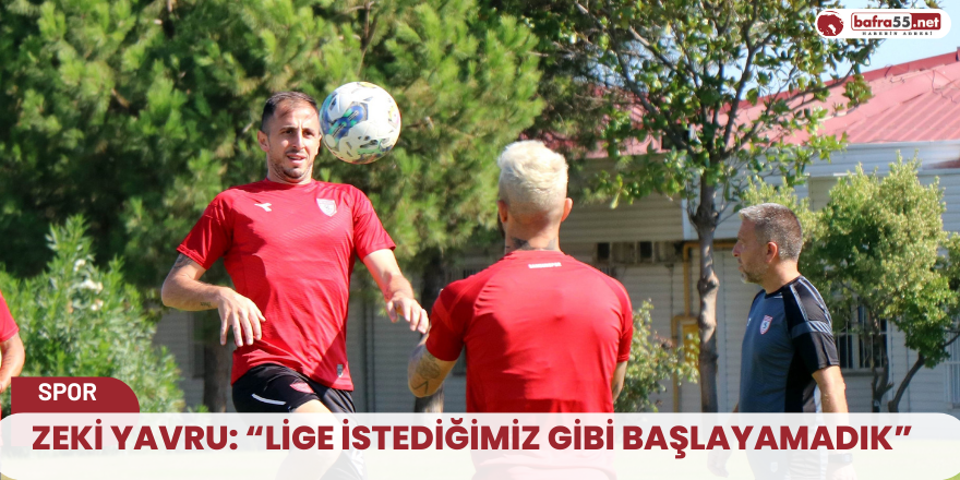 Zeki Yavru: “Lige istediğimiz gibi başlayamadık”