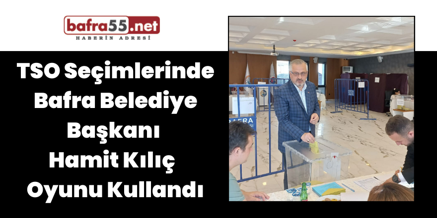 TSO Seçimlerinde Bafra Belediye Başkanı  Hamit Kılıç  Oyunu Kullandı