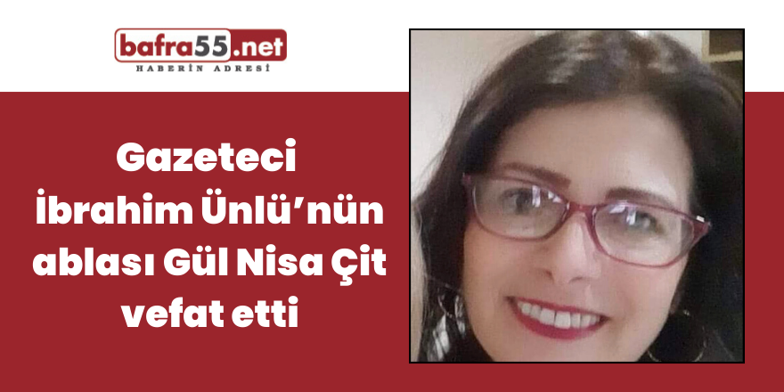 Gazeteci İbrahim Ünlü’nün ablası Gül Nisa Çit vefat etti