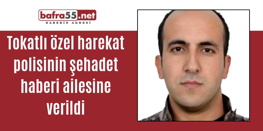 Tokatlı özel harekat polisinin şehadet haberi ailesine verildi