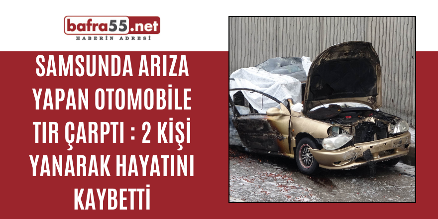 Samsun'da arıza yapan otomobile tır çarptı: 2 kişi yanarak hayatını kaybetti