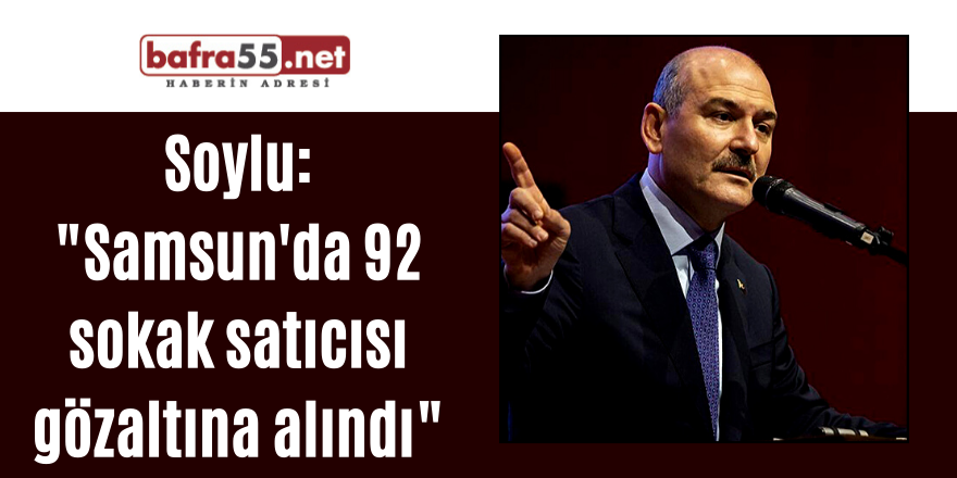 Soylu: "Samsun'da 92 sokak satıcısı gözaltına alındı"