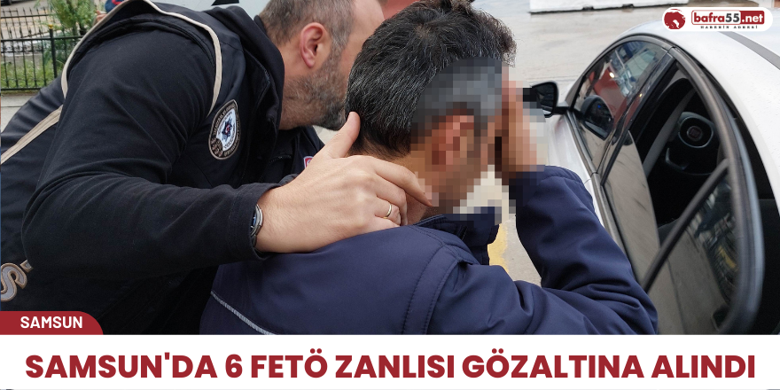 Samsun'da 6 Fetö zanlısı gözaltına alındı