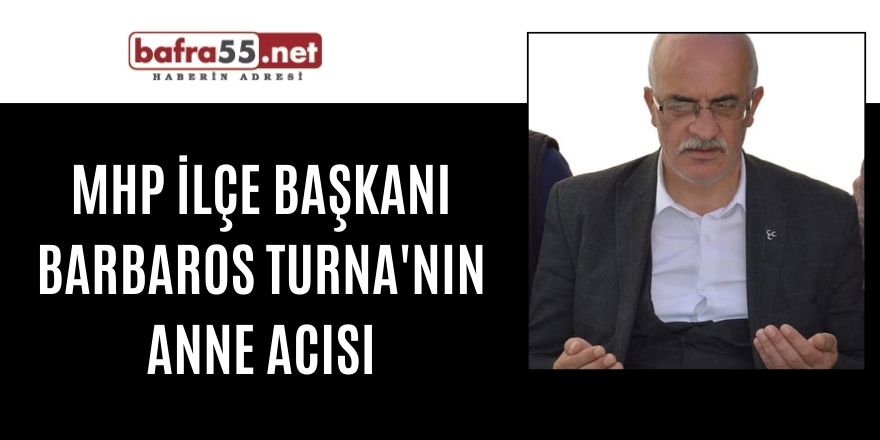 MHP İLÇE BAŞKANI BARBAROS TURNA'NIN ANNE ACISI