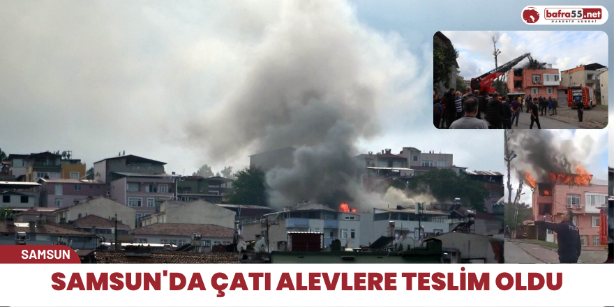 Samsun'da çatı alevlere teslim oldu