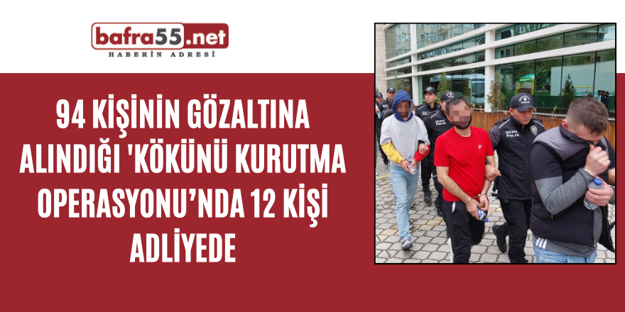 94 kişinin gözaltına alındığı 'Kökünü Kurutma Operasyonu’nda 12 kişi adliyede