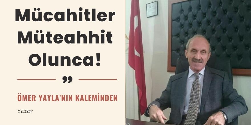 Ömer Yayla'nın Kaleminden;"Mücahitler Müteahhit Olunca"