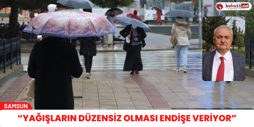 “Yağışların düzensiz olması endişe veriyor”