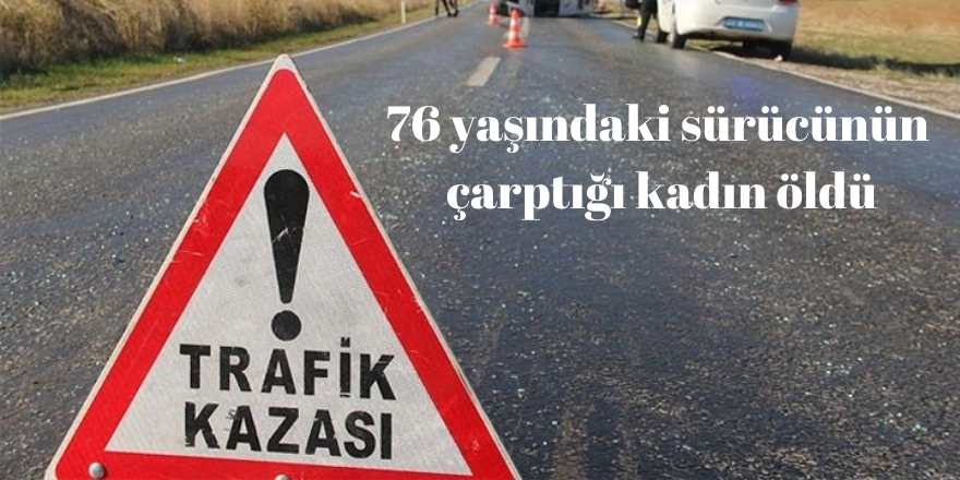 76 yaşındaki sürücünün çarptığı kadın öldü