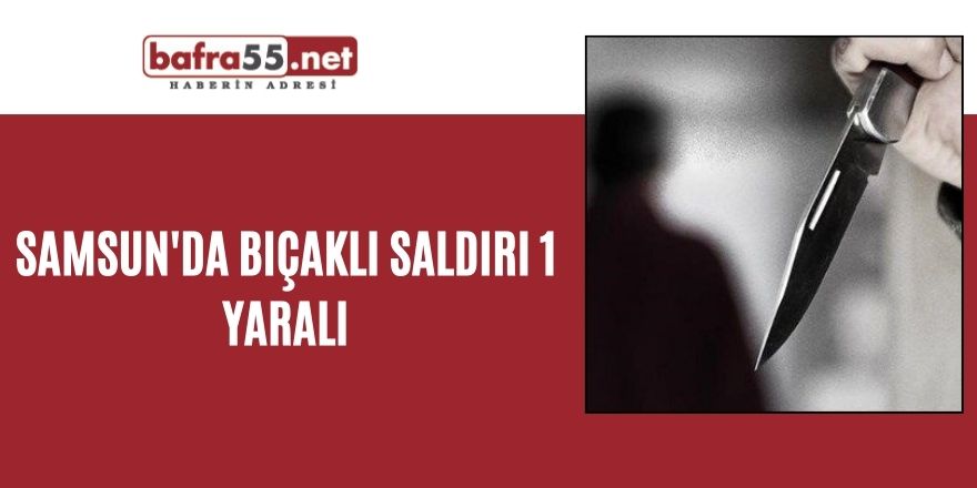 Samsun'da bıçaklı saldırı: 1 yaralı