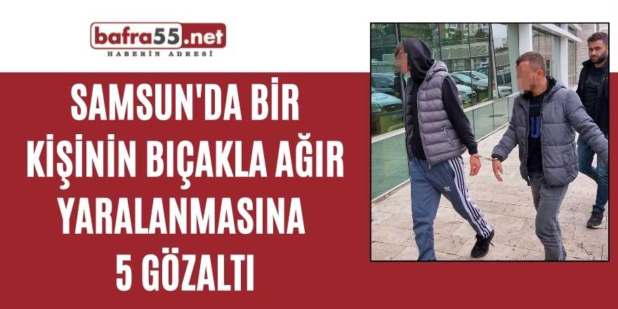 Samsun'da bir kişinin bıçakla ağır yaralanmasına 5 gözaltı