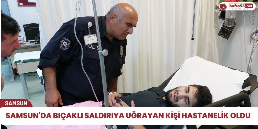 Samsun'da bıçaklı saldırıya uğrayan bir kişi hastanelik oldu