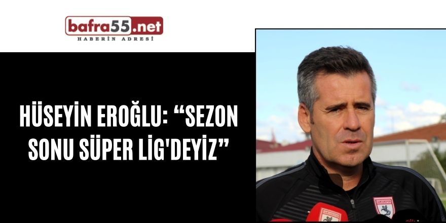 Hüseyin Eroğlu: “Sezon sonu Süper Lig'deyiz”