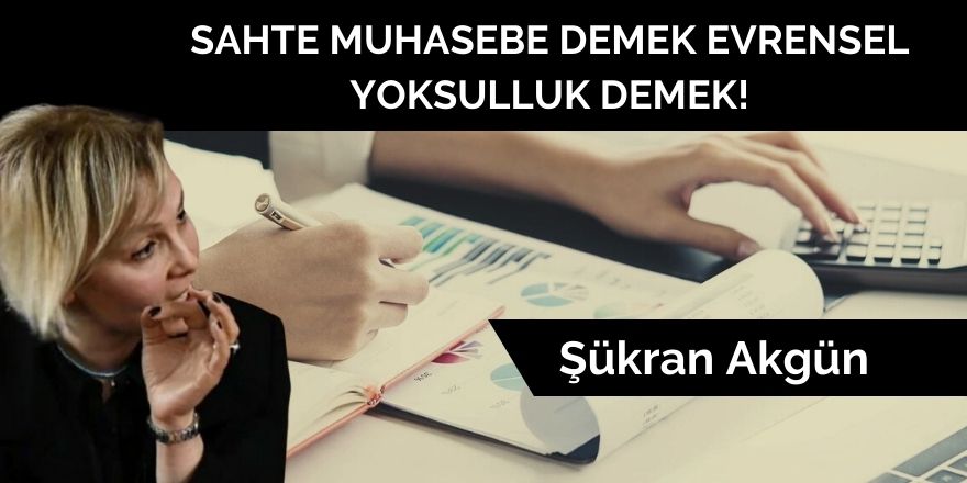 "SAHTE MUHASEBE" DEMEK EVRENSEL YOKSULLUK DEMEK!