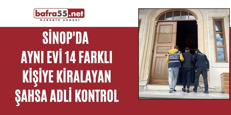 Sinop'da  Aynı evi 14 farklı kişiye kiralayan şahsa adli kontrol