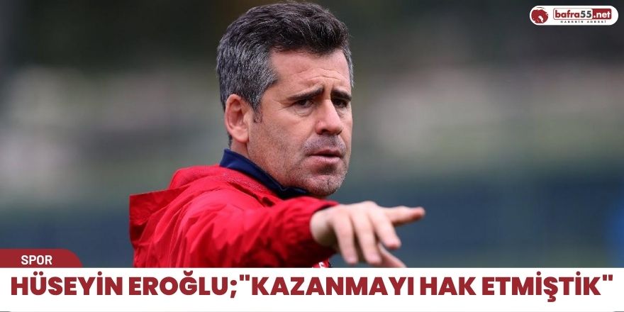 Hüseyin Eroğlu;"Kazanmayı hak etmiştik"