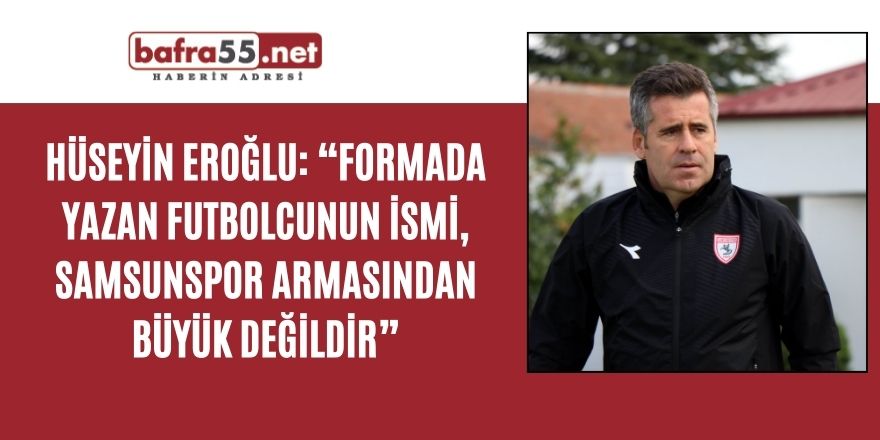 Hüseyin Eroğlu: “Formada yazan futbolcunun ismi, Samsunspor armasından büyük değildir”