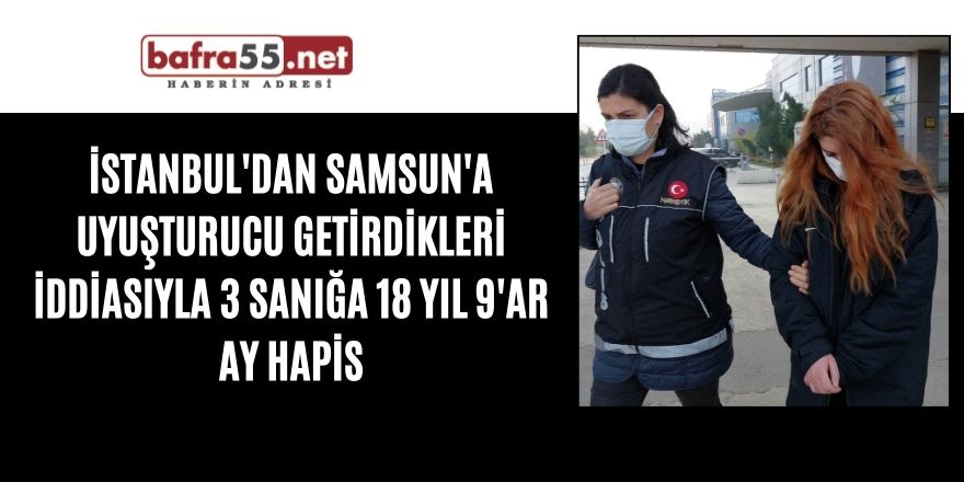 İstanbul'dan Samsun'a uyuşturucu getirdikleri iddiasıyla 3 sanığa 18 yıl 9'ar ay hapis