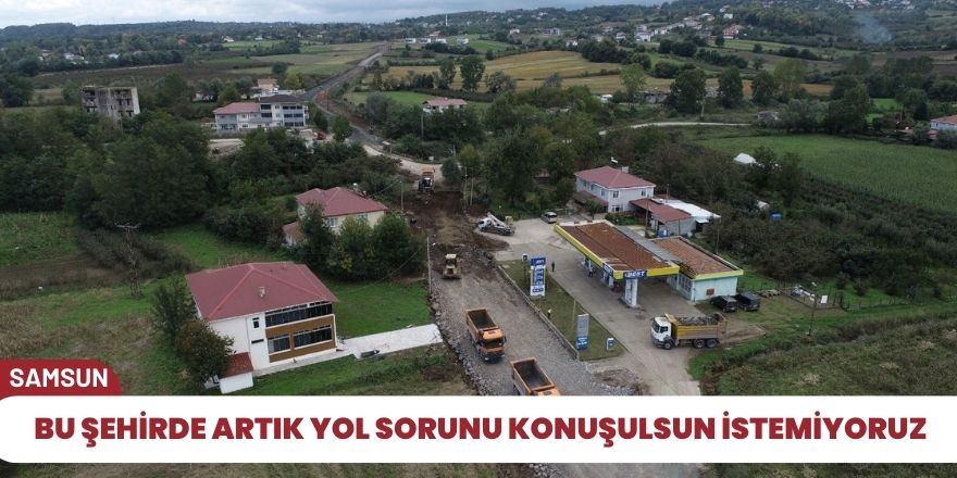 Bu şehirde artık yol sorunu konuşulsun istemiyoruz