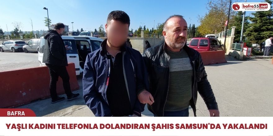 Yaşlı kadını telefonla dolandıran şahıs Samsun'da yakalandı