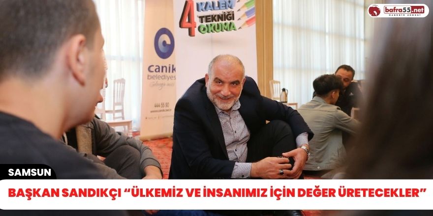 Başkan Sandıkçı “Ülkemiz ve insanımız için değer üretecekler”