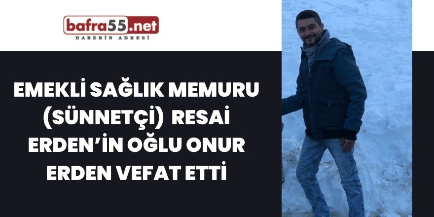 Emekli Sağlık Memuru (Sünnetçi)  Resai Erden’in Oğlu Onur Erden Vefat Etti