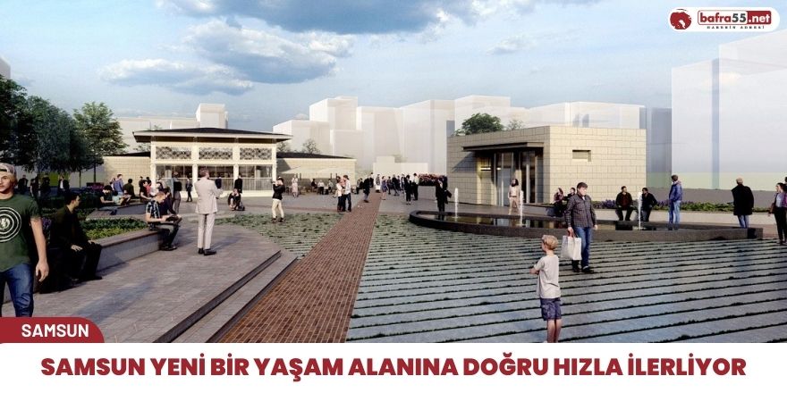 Samsun yeni bir yaşam alanına doğru hızla ilerliyor