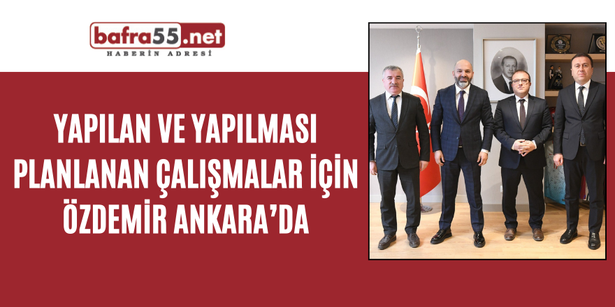 Yapılan ve yapılması planlanan çalışmalar için Özdemir Ankara’da