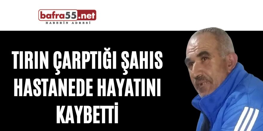 Tırın çarptığı şahıs hastanede hayatını kaybetti