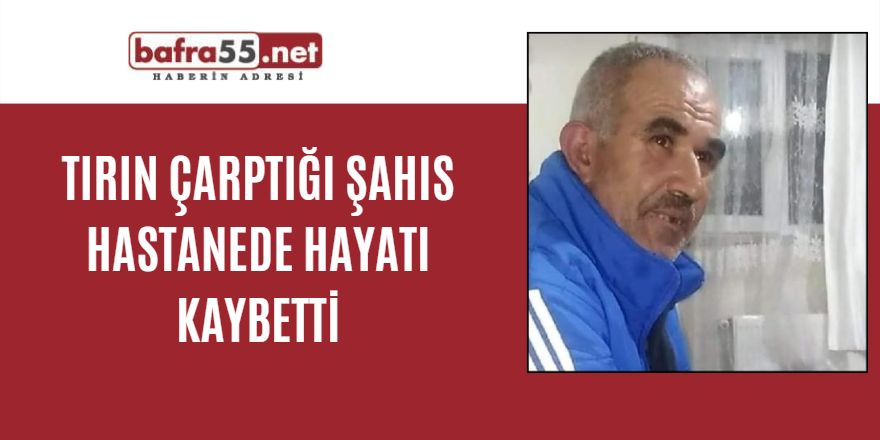 Tırın çarptığı şahıs hastanede  hayatı kaybetti