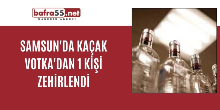 Samsun'da Kaçak votka'dan 1 kişi zehirlendi
