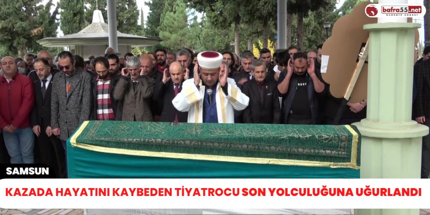 Kazada hayatını kaybeden tiyatrocu son yolculuğuna uğurlandı