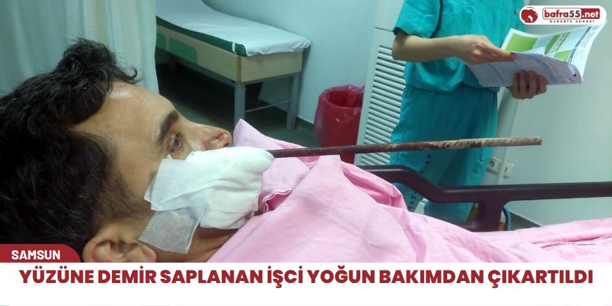 Yüzüne demir saplanan işci yoğun bakımdan çıkartıldı