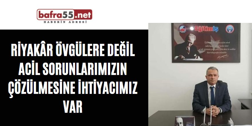 Riyakâr övgülere değil acil sorunlarımızın çözülmesine ihtiyacımız var