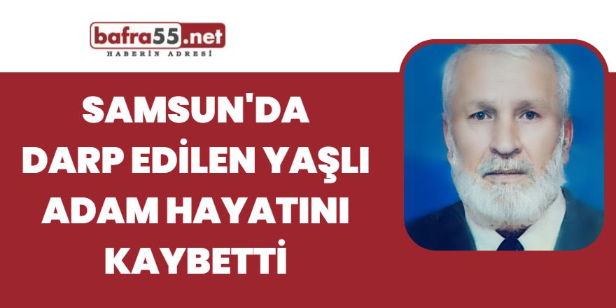 Samsun'da darp edilen yaşlı adam hayatını kaybetti