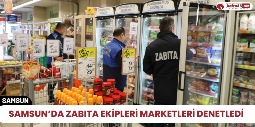 Samsun’da zabıta ekipleri marketleri denetledi