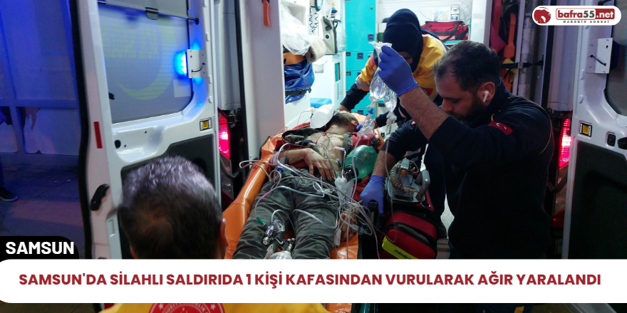 Samsun'da silahlı saldırıda 1 kişi kafasından vurularak ağır yaralandı