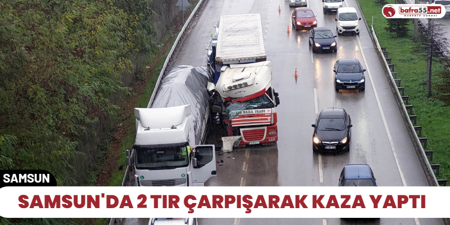 Samsun'da 2 tır çarpışarak kaza yaptı