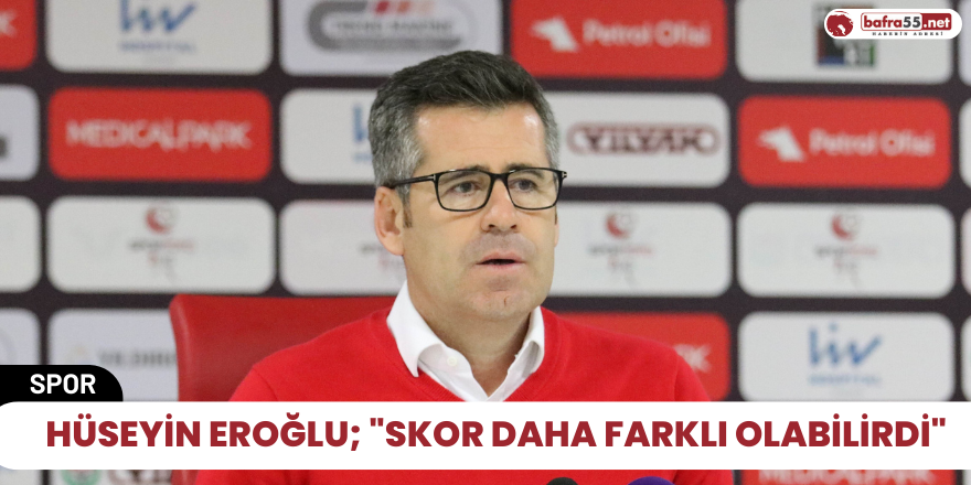 Hüseyin Eroğlu; "Skor daha farklı olabilirdi"