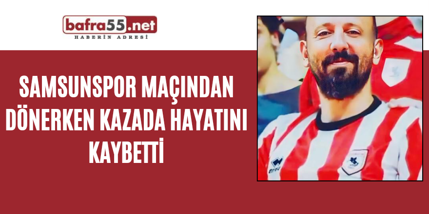 Samsunspor maçından dönerken kazada hayatını kaybetti